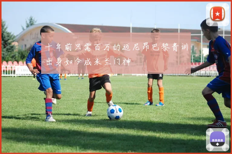 十年前只需百万的迈尼昂巴黎青训出身如今成米兰门神