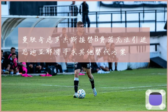 曼联考虑罗杰斯接替B费若无法引进恩迪亚耶将寻求其他替代方案
