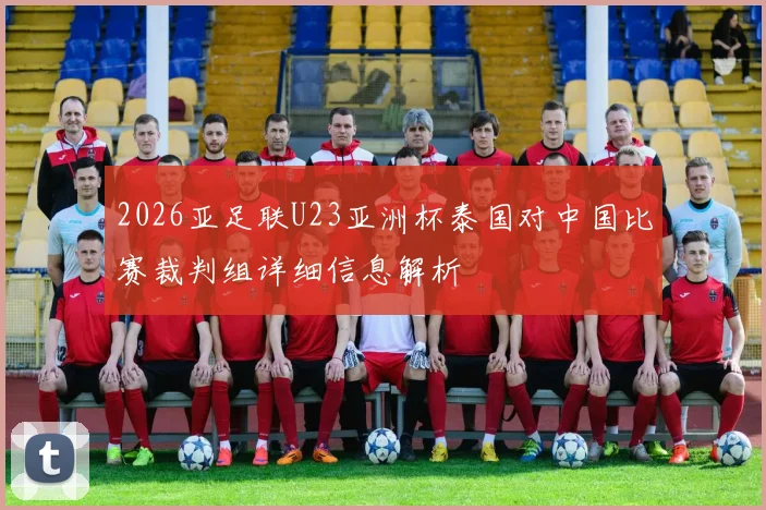 2026亚足联U23亚洲杯泰国对中国比赛裁判组详细信息解析