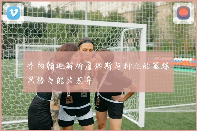 乔约翰逊解析詹姆斯与科比的篮球风格与能力差异