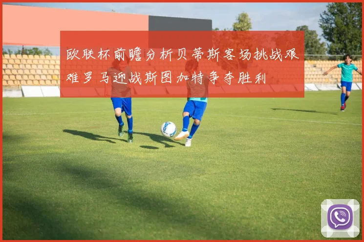 欧联杯前瞻分析贝蒂斯客场挑战艰难罗马迎战斯图加特争夺胜利