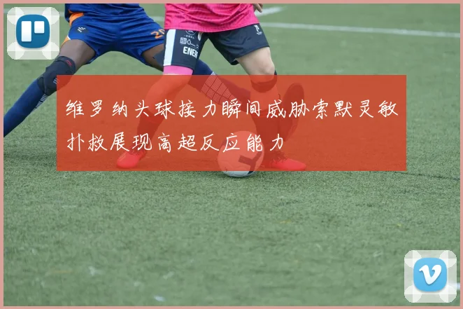 维罗纳头球接力瞬间威胁索默灵敏扑救展现高超反应能力