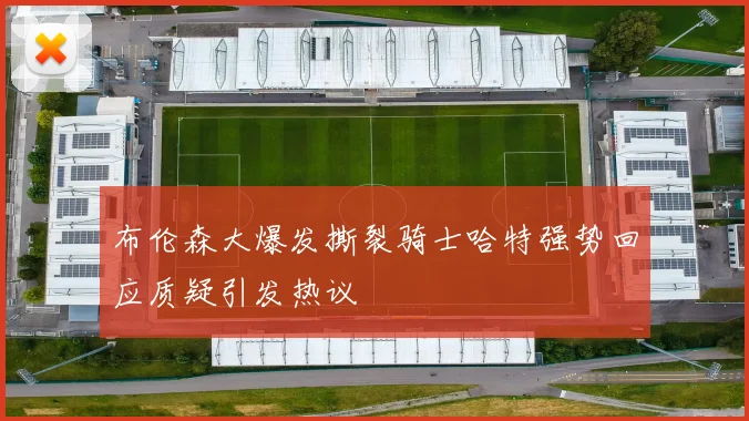 布伦森大爆发撕裂骑士哈特强势回应质疑引发热议