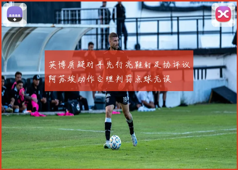 英博质疑对手先行亮鞋钉足协评议阿苏埃动作合理判罚点球无误