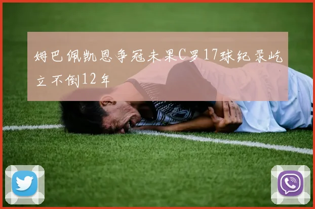姆巴佩凯恩争冠未果C罗17球纪录屹立不倒12年