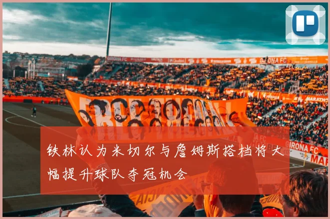 铁林认为米切尔与詹姆斯搭档将大幅提升球队夺冠机会