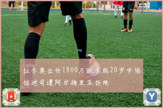 拉齐奥出价1800万欧求购20岁中场佐迪奇遭阿尔梅里亚拒绝