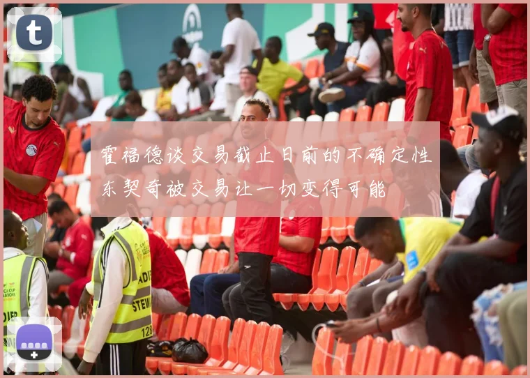 霍福德谈交易截止日前的不确定性东契奇被交易让一切变得可能