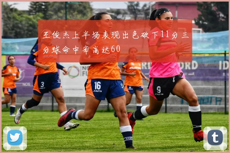 王俊杰上半场表现出色砍下11分三分球命中率高达60