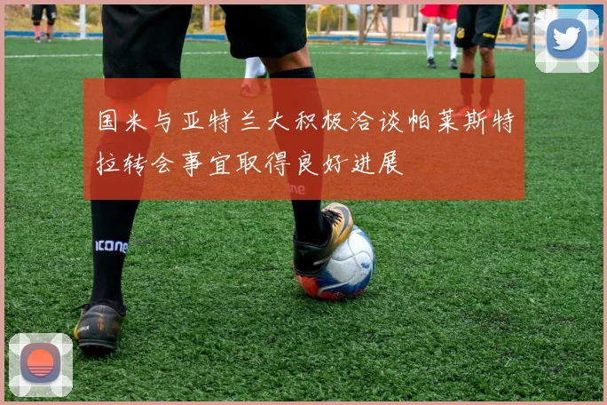 国米与亚特兰大积极洽谈帕莱斯特拉转会事宜取得良好进展
