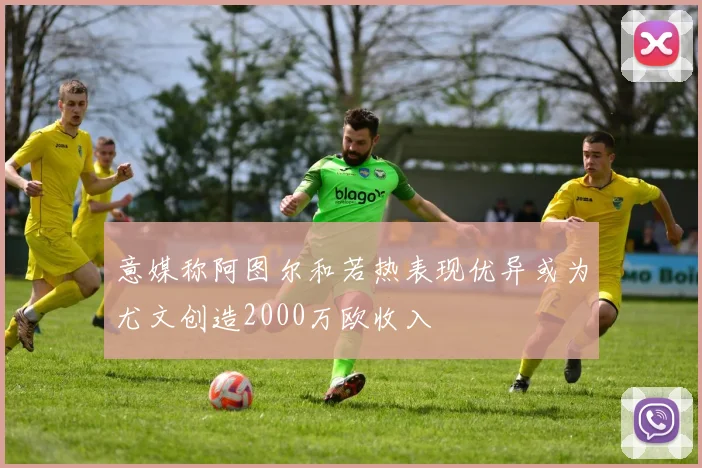 意媒称阿图尔和若热表现优异或为尤文创造2000万欧收入